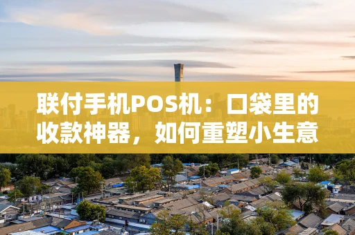 联付手机POS机：口袋里的收款神器，如何重塑小生意？