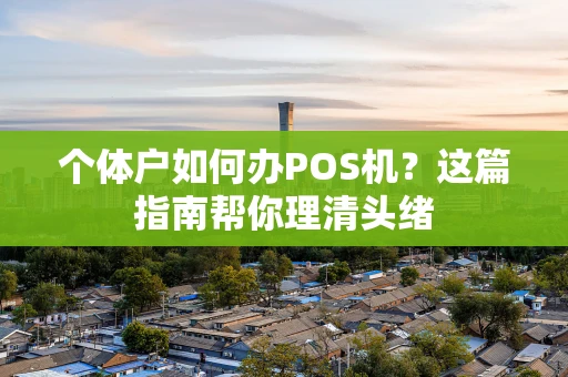 个体户如何办POS机？这篇指南帮你理清头绪
