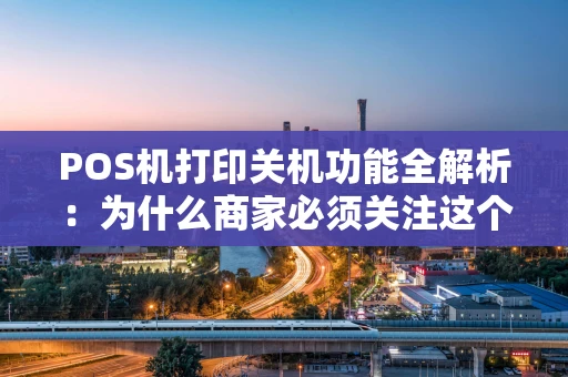 POS机打印关机功能全解析：为什么商家必须关注这个细节？