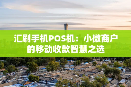 汇刷手机POS机:小微商户的移动收款智慧之选 汇刷手机POS机:小微商户的移动收款智慧之选