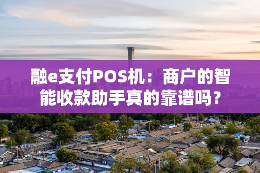 融e支付POS机:商户的智能收款助手真的靠谱吗? 融e支付POS机:商户的智能收款助手真的靠谱吗?