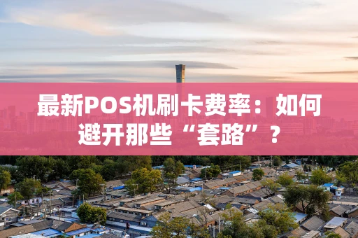 最新POS机刷卡费率：如何避开那些“套路”？