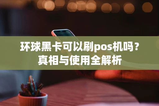 环球黑卡可以刷pos机吗？真相与使用全解析