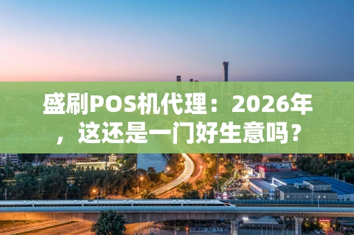 盛刷POS机代理：2026年，这还是一门好生意吗？