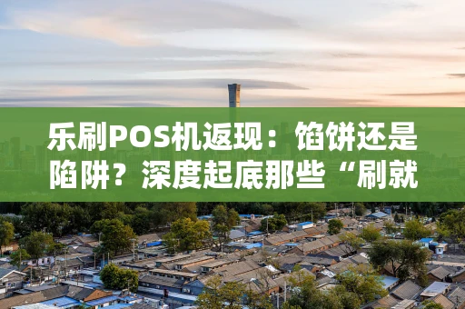 乐刷POS机返现：馅饼还是陷阱？深度起底那些“刷就送”的套路