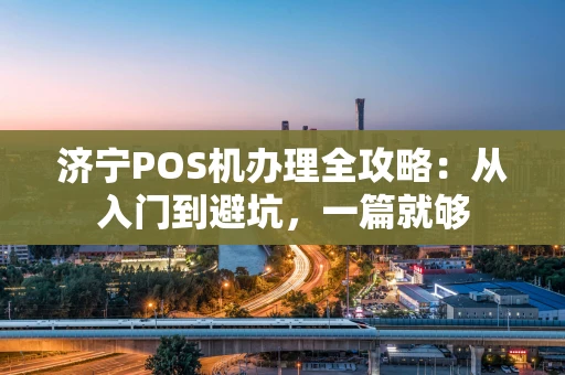 济宁POS机办理全攻略：从入门到避坑，一篇就够