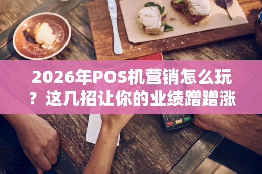 2026年POS机营销怎么玩？这几招让你的业绩蹭蹭涨