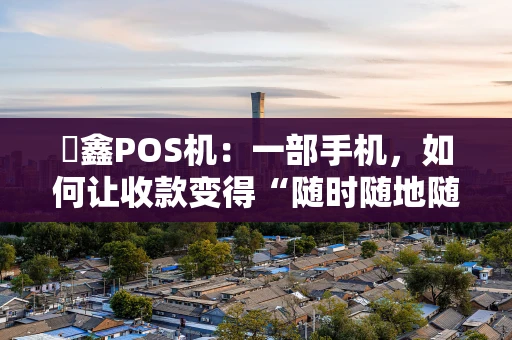 惒鑫POS机：一部手机，如何让收款变得“随时随地随心”？