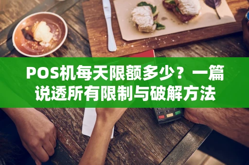 POS机每天限额多少？一篇说透所有限制与破解方法