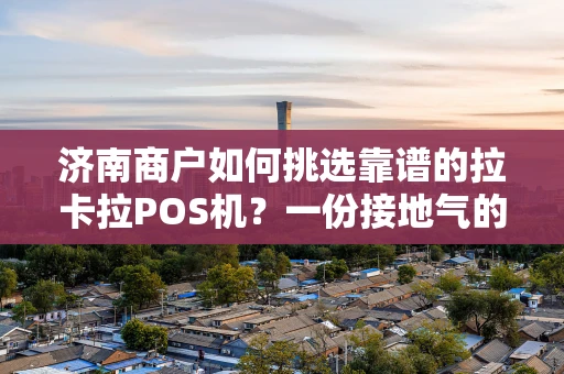 济南商户如何挑选靠谱的拉卡拉POS机？一份接地气的选购指南