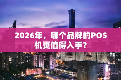 2026年，哪个品牌的POS机更值得入手？