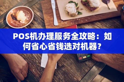 POS机办理服务全攻略：如何省心省钱选对机器？