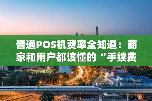 普通POS机费率全知道：商家和用户都该懂的“手续费”门道