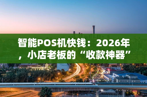 智能POS机快钱：2026年，小店老板的“收款神器”进化到哪一步了？