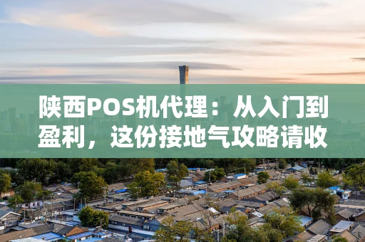 陕西POS机代理：从入门到盈利，这份接地气攻略请收好