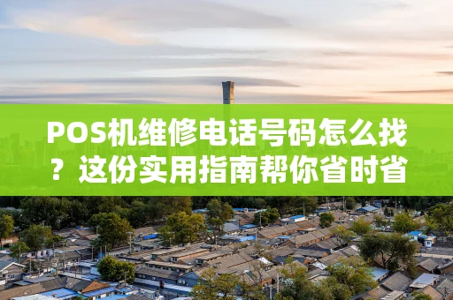 POS机维修电话号码怎么找？这份实用指南帮你省时省力