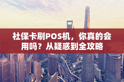 社保卡刷POS机，你真的会用吗？从疑惑到全攻略
