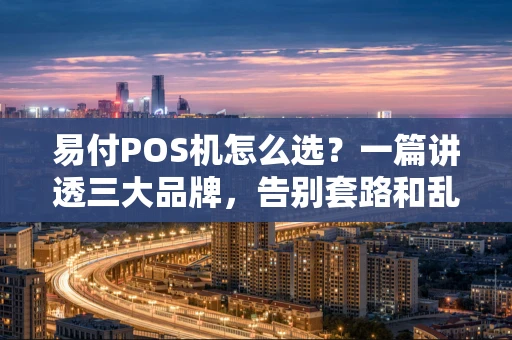 易付POS机怎么选？一篇讲透三大品牌，告别套路和乱扣费