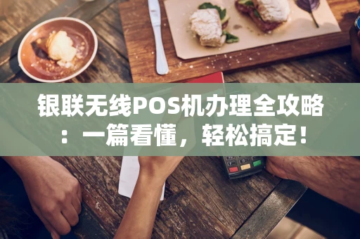 银联无线POS机办理全攻略：一篇看懂，轻松搞定！