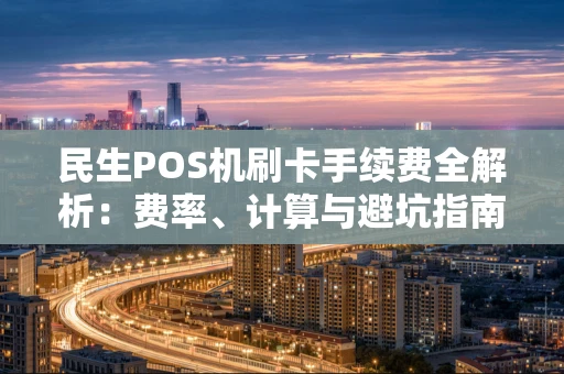 民生POS机刷卡手续费全解析：费率、计算与避坑指南