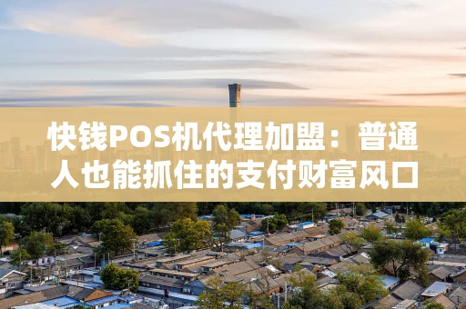 快钱POS机代理加盟：普通人也能抓住的支付财富风口？