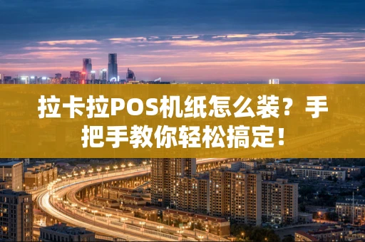 拉卡拉POS机纸怎么装？手把手教你轻松搞定！