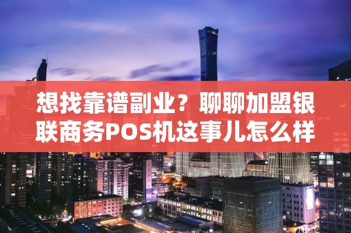 想找靠谱副业？聊聊加盟银联商务POS机这事儿怎么样