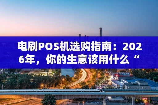电刷POS机选购指南：2026年，你的生意该用什么“收款神器”？