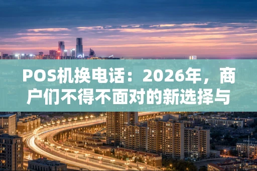 POS机换电话：2026年，商户们不得不面对的新选择与避坑指南