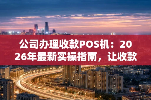 公司办理收款POS机：2026年最新实操指南，让收款更智能更省心