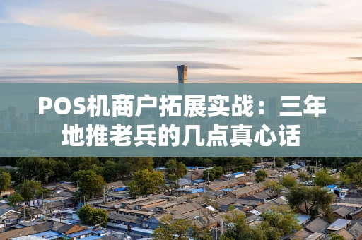 POS机商户拓展实战：三年地推老兵的几点真心话