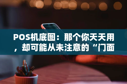 POS机底图：那个你天天用，却可能从未注意的“门面担当”