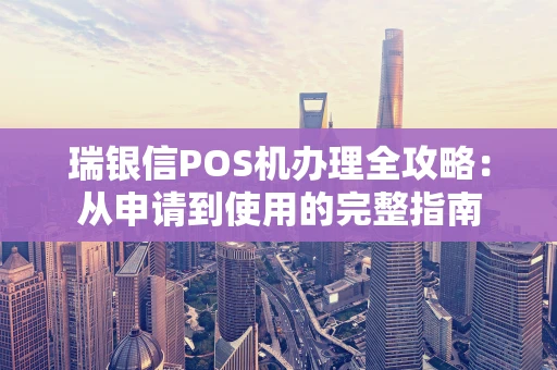 瑞银信POS机办理全攻略：从申请到使用的完整指南