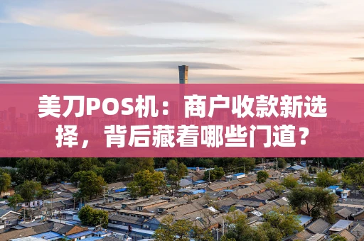 美刀POS机：商户收款新选择，背后藏着哪些门道？