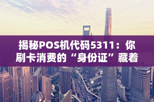 揭秘POS机代码5311：你刷卡消费的“身份证”藏着哪些秘密？