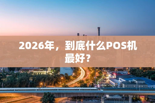 2026年，到底什么POS机最好？