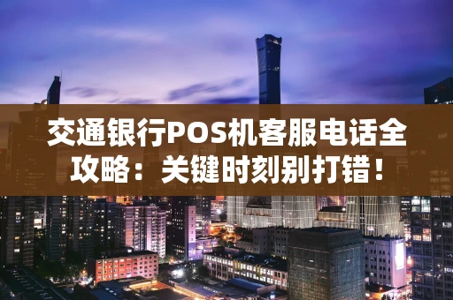 交通银行POS机客服电话全攻略：关键时刻别打错！