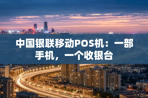 中国银联移动POS机：一部手机，一个收银台