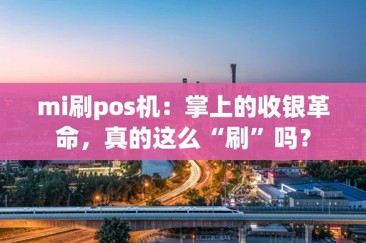 mi刷pos机：掌上的收银革命，真的这么“刷”吗？