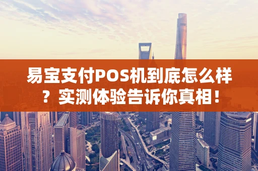 易宝支付POS机到底怎么样？实测体验告诉你真相！