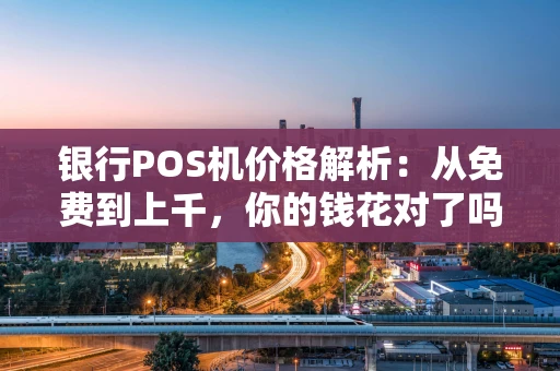 银行POS机价格解析：从免费到上千，你的钱花对了吗？