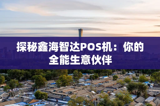 探秘鑫海智达POS机：你的全能生意伙伴