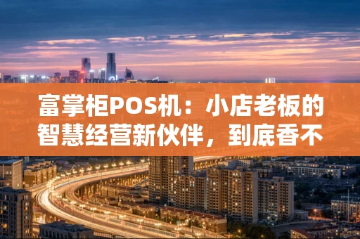 富掌柜POS机：小店老板的智慧经营新伙伴，到底香不香？