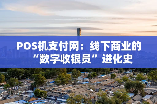 POS机支付网：线下商业的“数字收银员”进化史