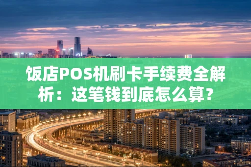 饭店POS机刷卡手续费全解析：这笔钱到底怎么算？