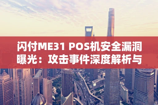闪付ME31 POS机安全漏洞曝光：攻击事件深度解析与防范指南