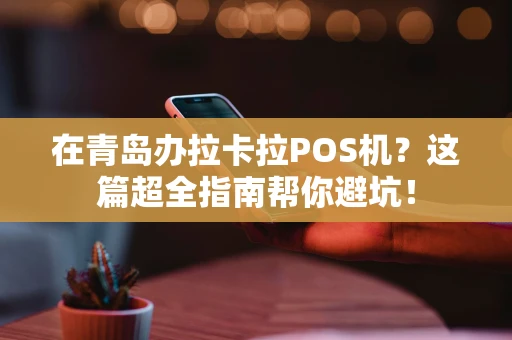 在青岛办拉卡拉POS机？这篇超全指南帮你避坑！