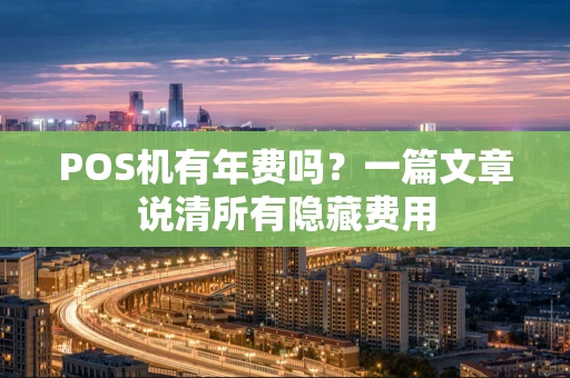POS机有年费吗？一篇文章说清所有隐藏费用