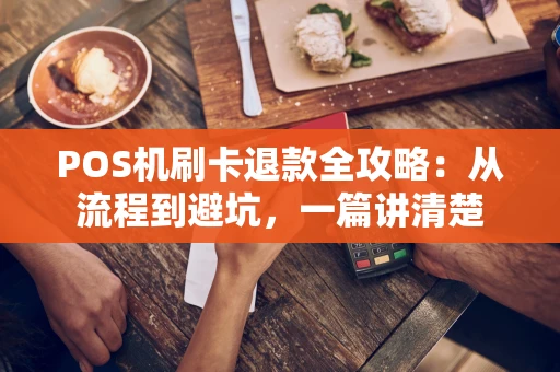 POS机刷卡退款全攻略:从流程到避坑,一篇讲清楚 POS机刷卡退款全攻略:从流程到避坑,一篇讲清楚
