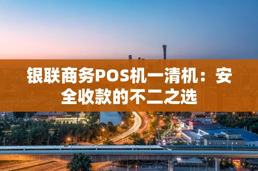 银联商务POS机一清机:安全收款的不二之选 银联商务POS机一清机:安全收款的不二之选
